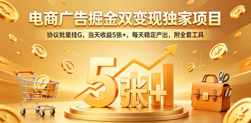 电商广告掘金双变现独家项目，协议批量挂G，当天收益5张+，每天稳定产出，附全套工具