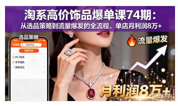 淘系高价饰品爆单课74期：从选品策略到流量爆发的全流程 图1